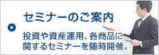 セミナーのご案内 投資や資産運用、各商品に関するセミナーを随時開催。