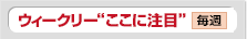ウィークリー“ここに注目” 毎週